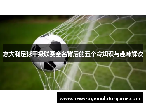 意大利足球甲级联赛全名背后的五个冷知识与趣味解读 意大利足球甲级联赛全名背后的五个冷知识与趣味解读