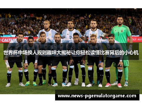 世界杯中场换人规则趣味大揭秘让你轻松读懂比赛背后的小心机