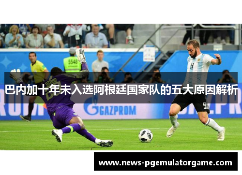 巴内加十年未入选阿根廷国家队的五大原因解析 巴内加十年未入选阿根廷国家队的五大原因解析