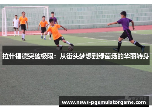 拉什福德突破极限：从街头梦想到绿茵场的华丽转身