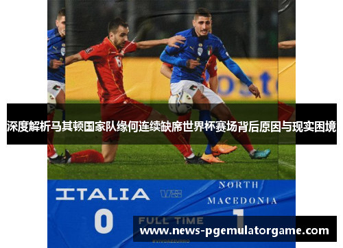 深度解析马其顿国家队缘何连续缺席世界杯赛场背后原因与现实困境