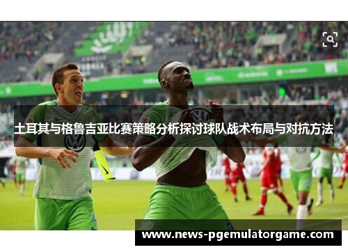 土耳其与格鲁吉亚比赛策略分析探讨球队战术布局与对抗方法