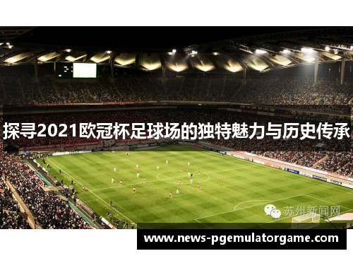 探寻2021欧冠杯足球场的独特魅力与历史传承 探寻2021欧冠杯足球场的独特魅力与历史传承