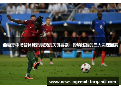 葡萄牙中场替补球员表现的关键要素:影响比赛的三大决定因素 葡萄牙中场替补球员表现的关键要素:影响比赛的三大决定因素