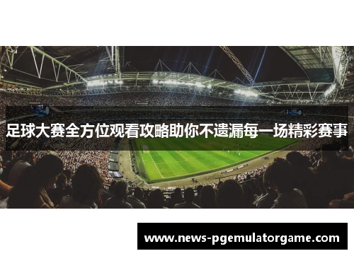 足球大赛全方位观看攻略助你不遗漏每一场精彩赛事