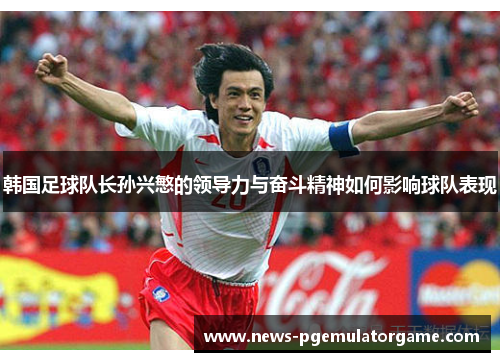 韩国足球队长孙兴慜的领导力与奋斗精神如何影响球队表现