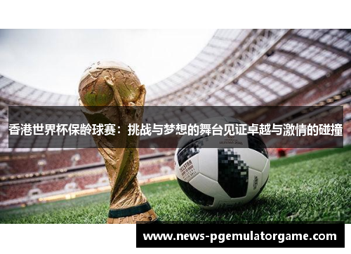香港世界杯保龄球赛：挑战与梦想的舞台见证卓越与激情的碰撞