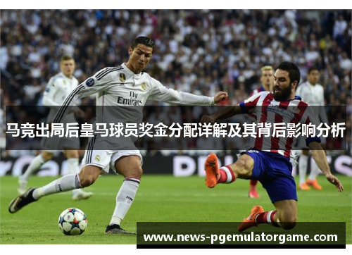 马竞出局后皇马球员奖金分配详解及其背后影响分析