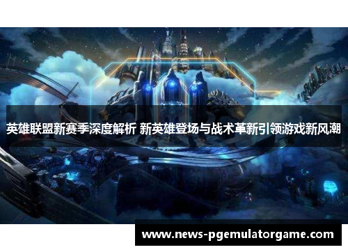 英雄联盟新赛季深度解析 新英雄登场与战术革新引领游戏新风潮