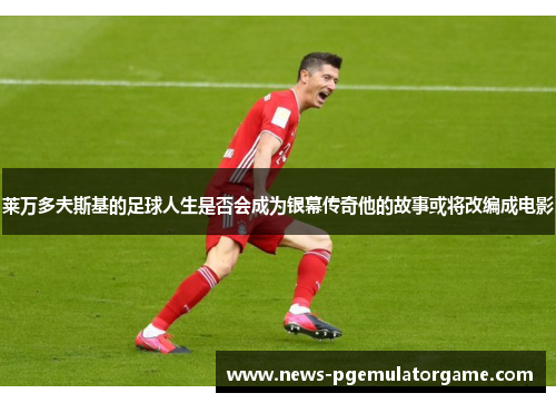 莱万多夫斯基的足球人生是否会成为银幕传奇他的故事或将改编成电影