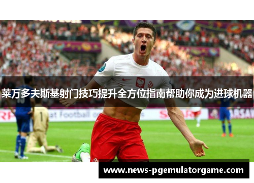 莱万多夫斯基射门技巧提升全方位指南帮助你成为进球机器 莱万多夫斯基射门技巧提升全方位指南帮助你成为进球机器