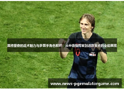 莫德里奇的战术魅力与多面手角色解析:从中场指挥官到进攻支点的全能展现 莫德里奇的战术魅力与多面手角色解析:从中场指挥官到进攻支点的全能展现