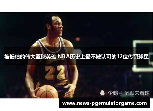 被低估的伟大篮球英雄 NBA历史上最不被认可的12位传奇球星