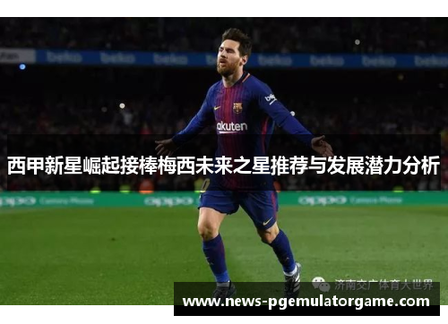 西甲新星崛起接棒梅西未来之星推荐与发展潜力分析