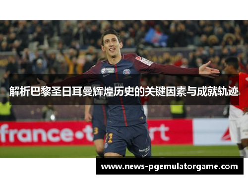 解析巴黎圣日耳曼辉煌历史的关键因素与成就轨迹