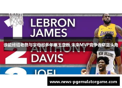 谁能终结老詹与字母哥多年票王垄断 未来MVP竞争者崭露头角 谁能终结老詹与字母哥多年票王垄断 未来MVP竞争者崭露头角