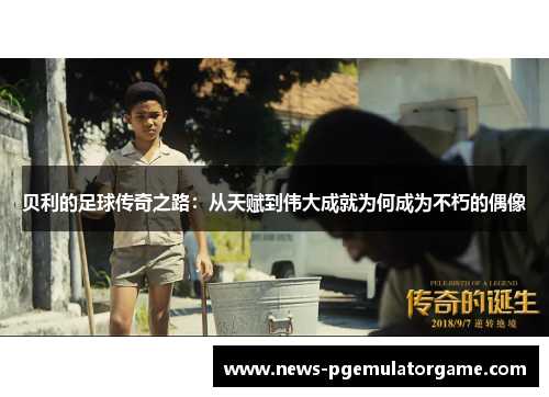 贝利的足球传奇之路：从天赋到伟大成就为何成为不朽的偶像