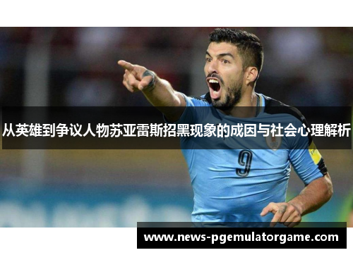 从英雄到争议人物苏亚雷斯招黑现象的成因与社会心理解析