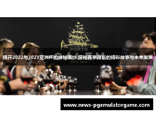 揭开2022与2023亚洲杯的神秘面纱 探秘赛事背后的精彩故事与未来发展