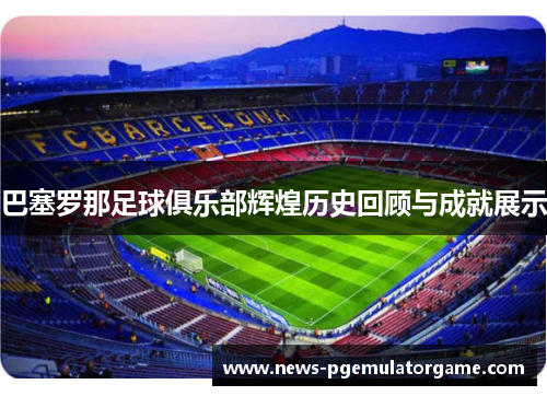 巴塞罗那足球俱乐部辉煌历史回顾与成就展示