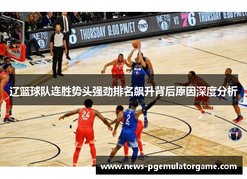 辽篮球队连胜势头强劲排名飙升背后原因深度分析 辽篮球队连胜势头强劲排名飙升背后原因深度分析