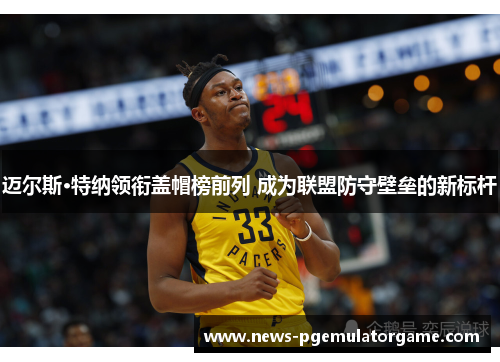 迈尔斯·特纳领衔盖帽榜前列 成为联盟防守壁垒的新标杆