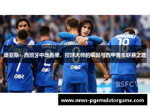 迪亚斯：西班牙中场新星，控球大师的崛起与西甲青年联赛之路