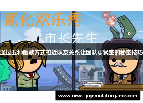 通过五种幽默方式拉近队友关系让团队更紧密的秘密技巧