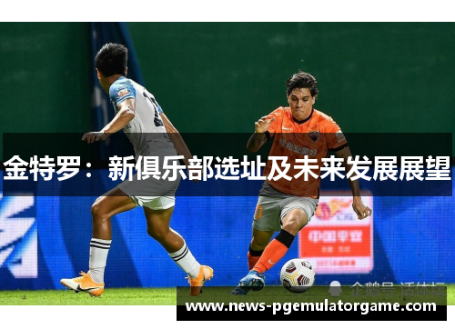 金特罗：新俱乐部选址及未来发展展望