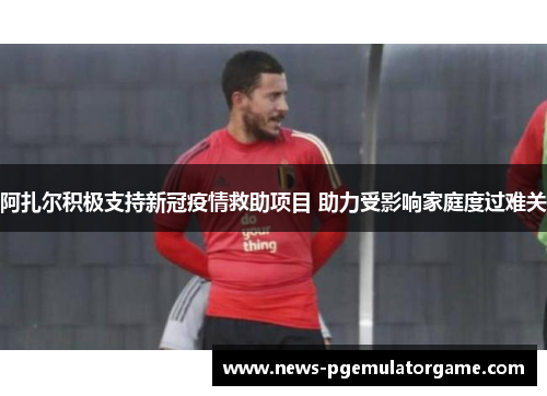 阿扎尔积极支持新冠疫情救助项目 助力受影响家庭度过难关