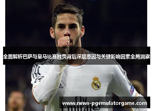 全面解析巴萨与皇马比赛胜负背后深层原因与关键影响因素全局洞察 全面解析巴萨与皇马比赛胜负背后深层原因与关键影响因素全局洞察