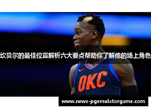 坎贝尔的最佳位置解析六大要点帮助你了解他的场上角色