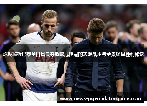 深度解析巴黎圣日耳曼夺取欧冠桂冠的关键战术与全景终极胜利秘诀