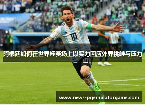 阿根廷如何在世界杯赛场上以实力回应外界挑衅与压力