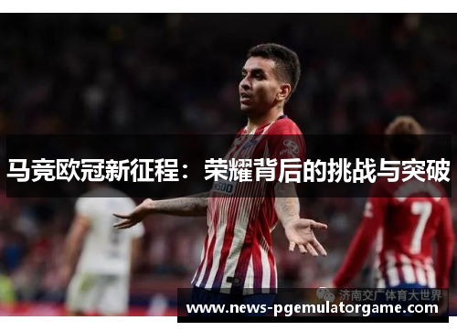 马竞欧冠新征程:荣耀背后的挑战与突破 马竞欧冠新征程:荣耀背后的挑战与突破