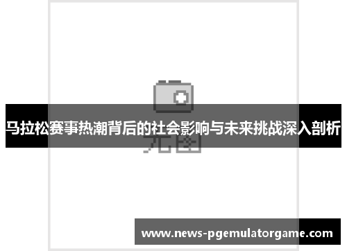 马拉松赛事热潮背后的社会影响与未来挑战深入剖析