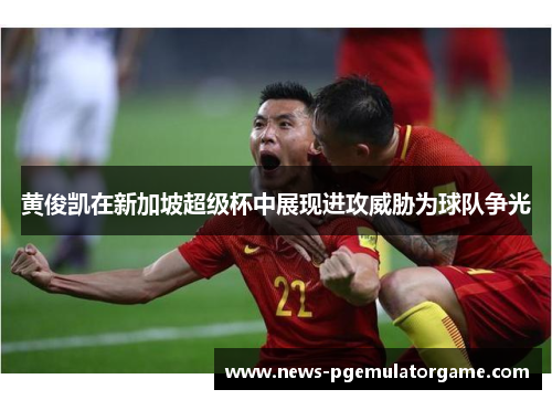 黄俊凯在新加坡超级杯中展现进攻威胁为球队争光
