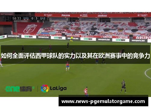 如何全面评估西甲球队的实力以及其在欧洲赛事中的竞争力