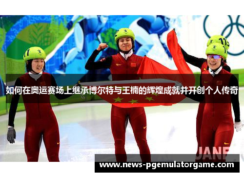 如何在奥运赛场上继承博尔特与王楠的辉煌成就并开创个人传奇