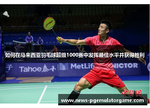 如何在马来西亚羽毛球超级1000赛中发挥最佳水平并获得胜利