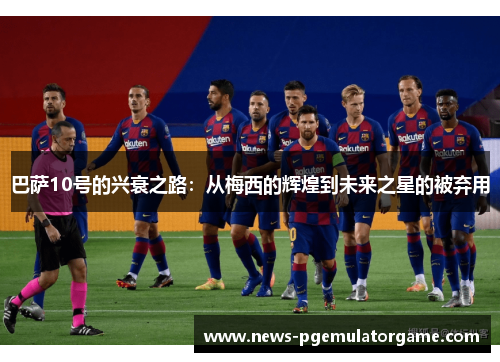 巴萨10号的兴衰之路：从梅西的辉煌到未来之星的被弃用