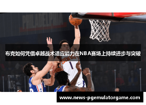 布克如何凭借卓越战术适应能力在NBA赛场上持续进步与突破