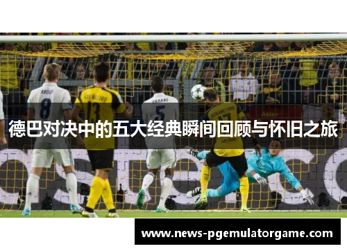 德巴对决中的五大经典瞬间回顾与怀旧之旅