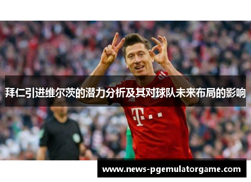 拜仁引进维尔茨的潜力分析及其对球队未来布局的影响
