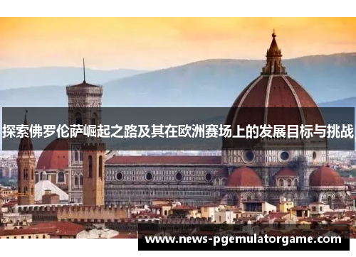 探索佛罗伦萨崛起之路及其在欧洲赛场上的发展目标与挑战