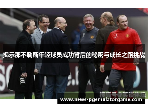 揭示那不勒斯年轻球员成功背后的秘密与成长之路挑战