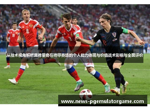 从技术视角解析莫德里奇在德甲赛场的个人能力体现与价值战术影响与全面评价