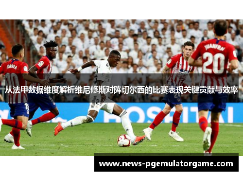 从法甲数据维度解析维尼修斯对阵切尔西的比赛表现关键贡献与效率