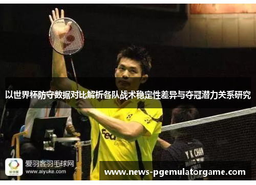 以世界杯防守数据对比解析各队战术稳定性差异与夺冠潜力关系研究