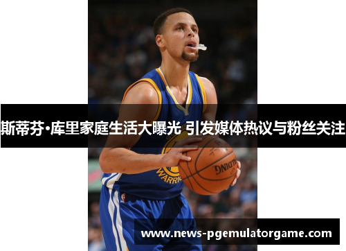 斯蒂芬·库里家庭生活大曝光 引发媒体热议与粉丝关注